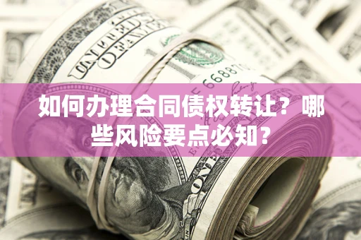 武汉如何办理合同债权转让？哪些风险要点必知？