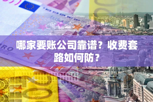 武汉哪家要账公司靠谱？收费套路如何防？
